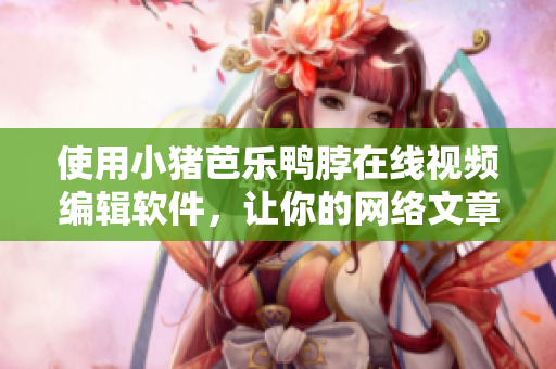 使用小猪芭乐鸭脖在线视频编辑软件，让你的网络文章更加生动有趣