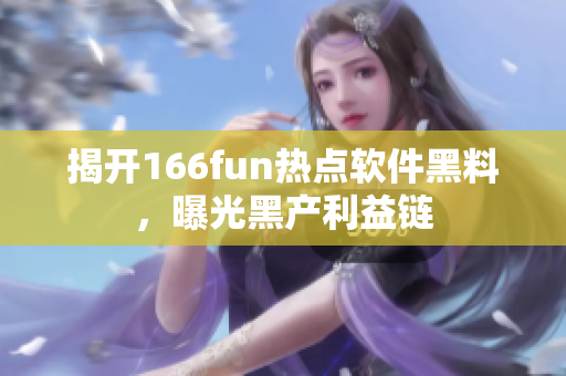 揭开166fun热点软件黑料，曝光黑产利益链