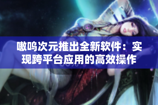 嗷呜次元推出全新软件：实现跨平台应用的高效操作