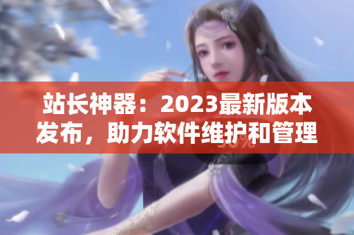 站长神器：2023最新版本发布，助力软件维护和管理！