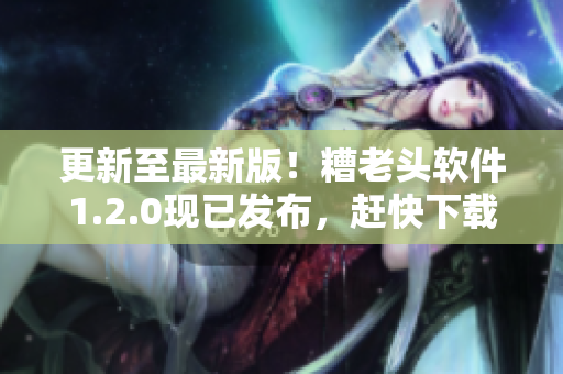 更新至最新版！糟老头软件1.2.0现已发布，赶快下载体验吧！