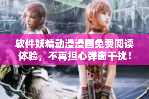 软件妖精动漫漫画免费阅读体验，不再担心弹窗干扰！
