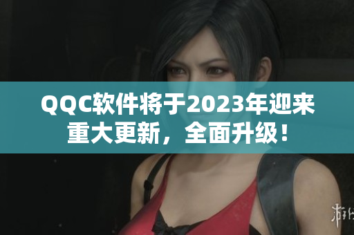 QQC软件将于2023年迎来重大更新，全面升级！