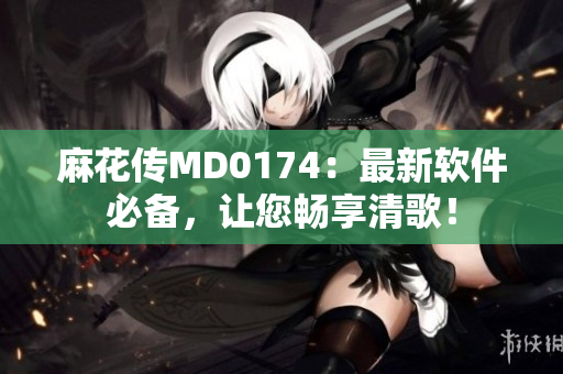 麻花传MD0174：最新软件必备，让您畅享清歌！