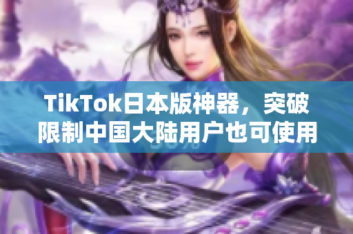 TikTok日本版神器，突破限制中国大陆用户也可使用