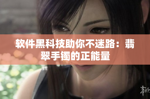 软件黑科技助你不迷路：翡翠手镯的正能量