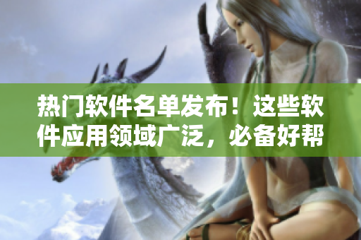热门软件名单发布！这些软件应用领域广泛，必备好帮手！
