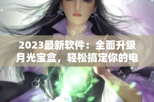 2023最新软件：全面升级月光宝盒，轻松搞定你的电脑问题