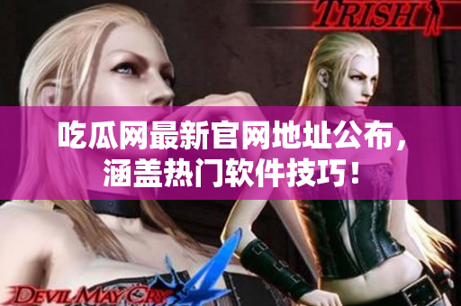 吃瓜网最新官网地址公布，涵盖热门软件技巧！