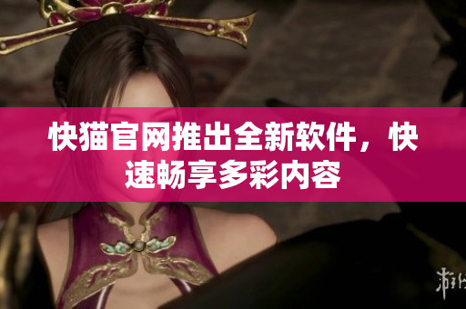 快猫官网推出全新软件，快速畅享多彩内容