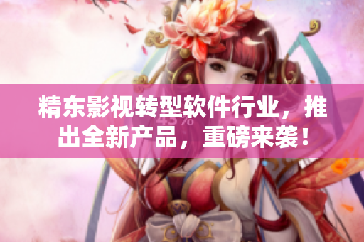 精东影视转型软件行业，推出全新产品，重磅来袭！