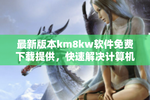 最新版本km8kw软件免费下载提供，快速解决计算机维护问题