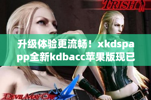 升级体验更流畅！xkdspapp全新kdbacc苹果版现已上线