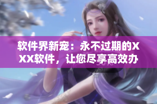 软件界新宠：永不过期的XXX软件，让您尽享高效办公