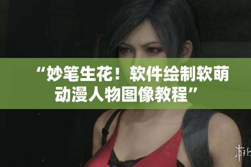 “妙笔生花！软件绘制软萌动漫人物图像教程”