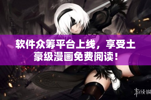 软件众筹平台上线，享受土豪级漫画免费阅读！