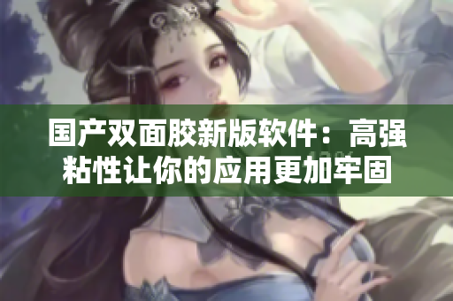国产双面胶新版软件：高强粘性让你的应用更加牢固