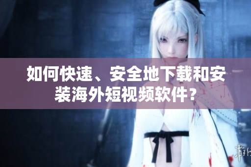 如何快速、安全地下载和安装海外短视频软件？