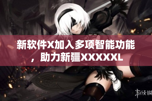 新软件X加入多项智能功能，助力新疆XXXXXL