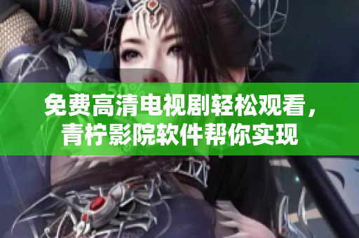 免费高清电视剧轻松观看，青柠影院软件帮你实现