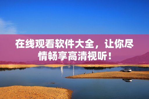 在线观看软件大全，让你尽情畅享高清视听！