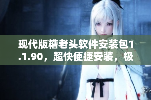 现代版糟老头软件安装包1.1.90，超快便捷安装，极速体验！