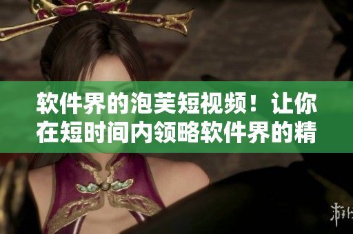 软件界的泡芙短视频！让你在短时间内领略软件界的精彩