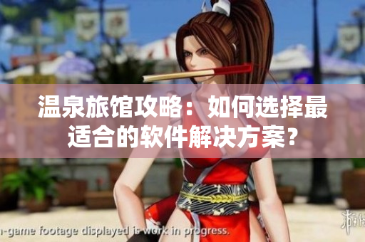 温泉旅馆攻略：如何选择最适合的软件解决方案？