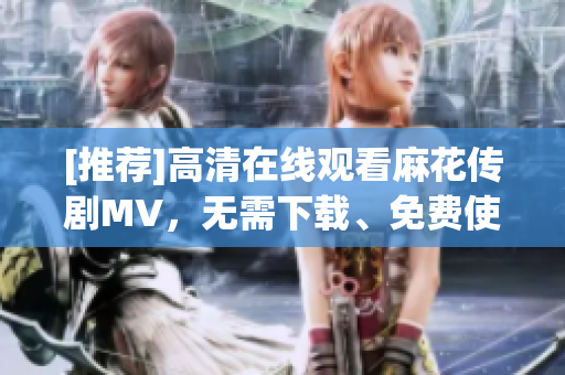 [推荐]高清在线观看麻花传剧MV，无需下载、免费使用