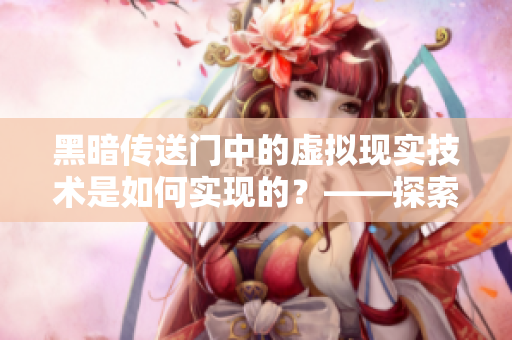 黑暗传送门中的虚拟现实技术是如何实现的？——探索软件背后的科技原理