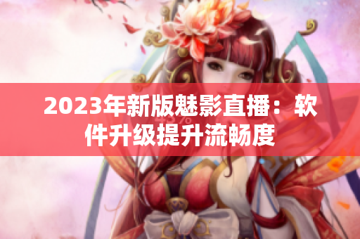 2023年新版魅影直播：软件升级提升流畅度