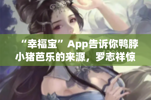 “幸福宝”App告诉你鸭脖小猪芭乐的来源，罗志祥惊喜大赞！