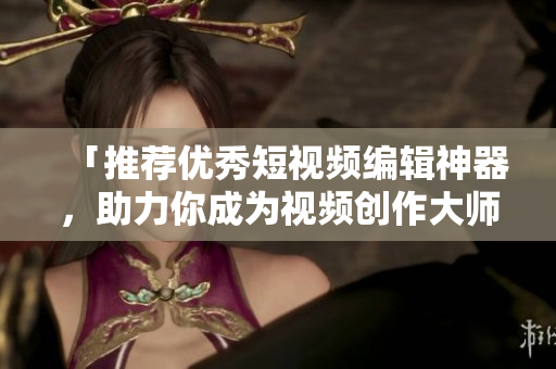「推荐优秀短视频编辑神器，助力你成为视频创作大师！」