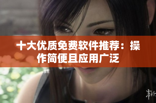 十大优质免费软件推荐：操作简便且应用广泛