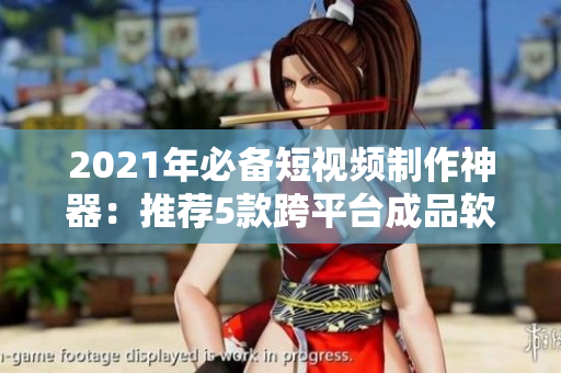 2021年必备短视频制作神器：推荐5款跨平台成品软件