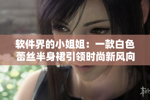 软件界的小姐姐：一款白色蕾丝半身裙引领时尚新风向