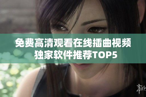 免费高清观看在线插曲视频  独家软件推荐TOP5