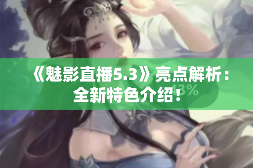 《魅影直播5.3》亮点解析：全新特色介绍！