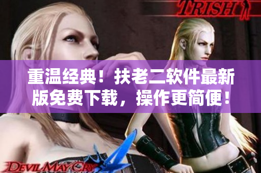 重温经典！扶老二软件最新版免费下载，操作更简便！