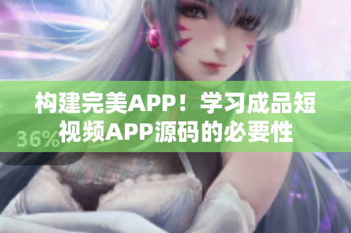 构建完美APP！学习成品短视频APP源码的必要性