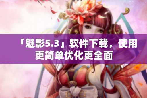 「魅影5.3」软件下载，使用更简单优化更全面