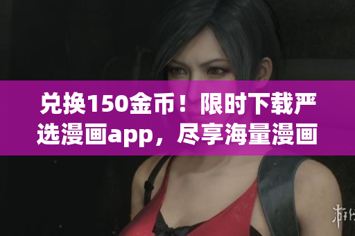 兑换150金币！限时下载严选漫画app，尽享海量漫画资源