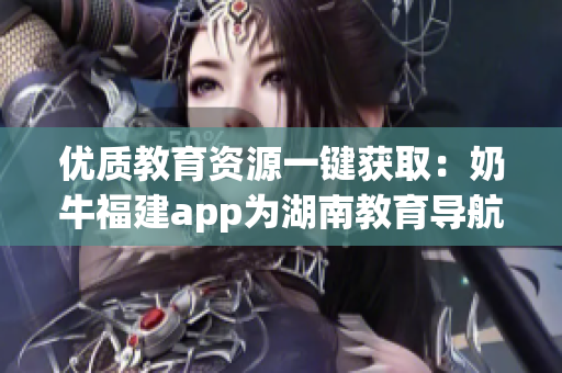 优质教育资源一键获取：奶牛福建app为湖南教育导航带来便利