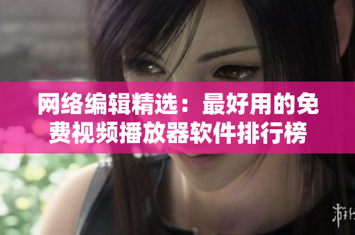 网络编辑精选：最好用的免费视频播放器软件排行榜