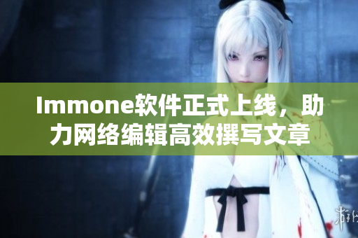 Immone软件正式上线，助力网络编辑高效撰写文章