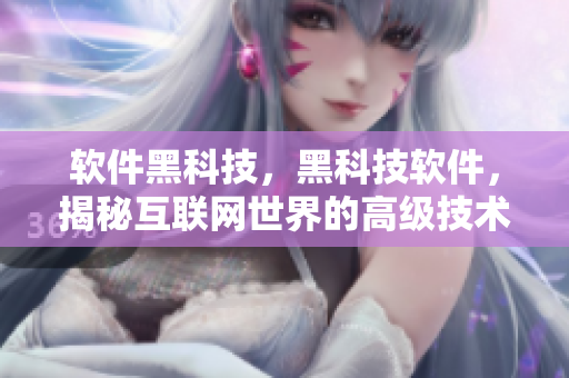 软件黑科技，黑科技软件，揭秘互联网世界的高级技术