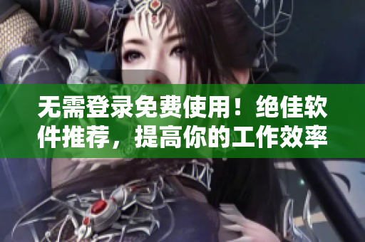 无需登录免费使用！绝佳软件推荐，提高你的工作效率！