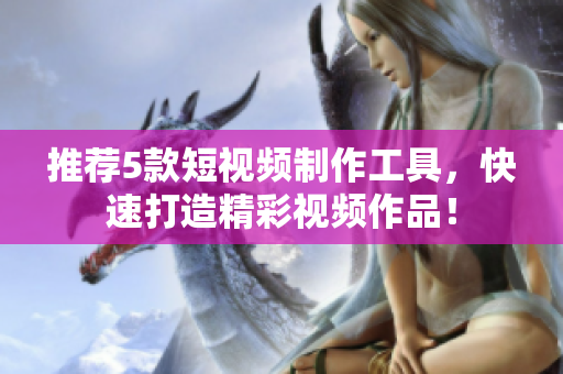 推荐5款短视频制作工具，快速打造精彩视频作品！