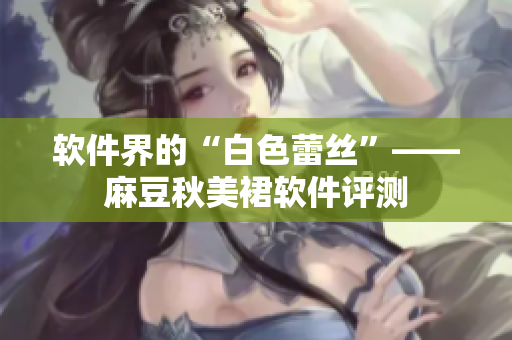 软件界的“白色蕾丝”——麻豆秋美裙软件评测