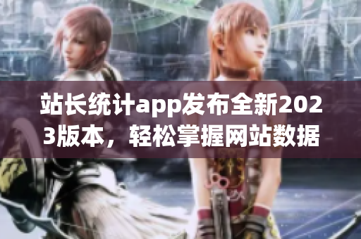 站长统计app发布全新2023版本，轻松掌握网站数据